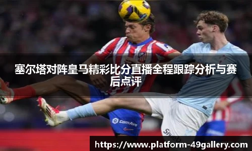 塞尔塔对阵皇马精彩比分直播全程跟踪分析与赛后点评